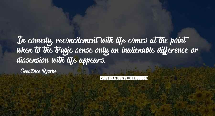 Constance Rourke Quotes: In comedy, reconcilement with life comes at the point when to the tragic sense only an inalienable difference or dissension with life appears.