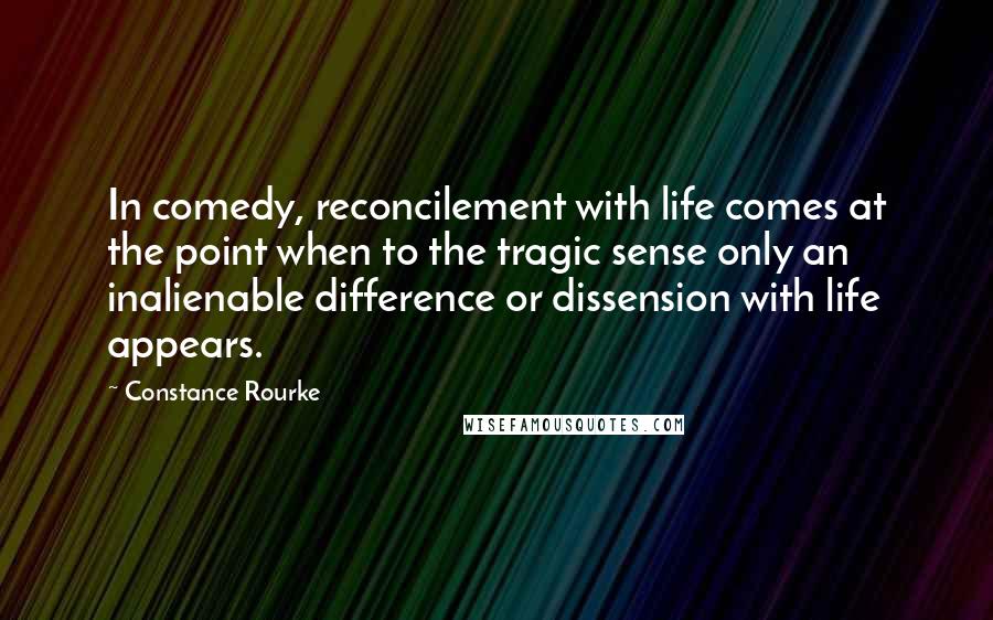 Constance Rourke Quotes: In comedy, reconcilement with life comes at the point when to the tragic sense only an inalienable difference or dissension with life appears.