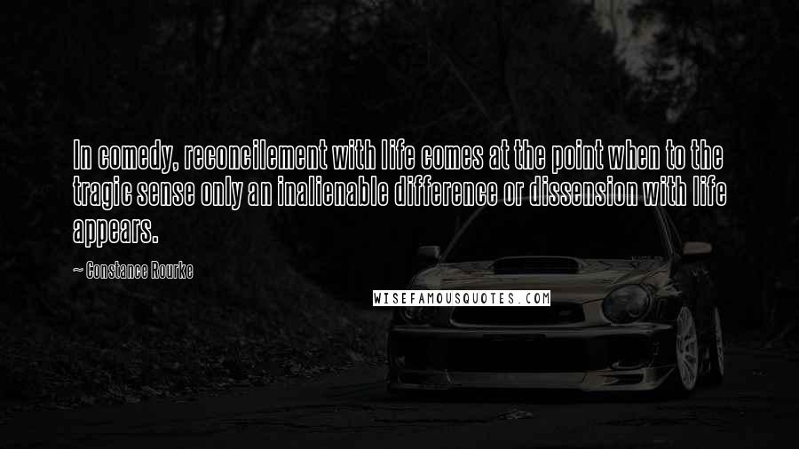 Constance Rourke Quotes: In comedy, reconcilement with life comes at the point when to the tragic sense only an inalienable difference or dissension with life appears.