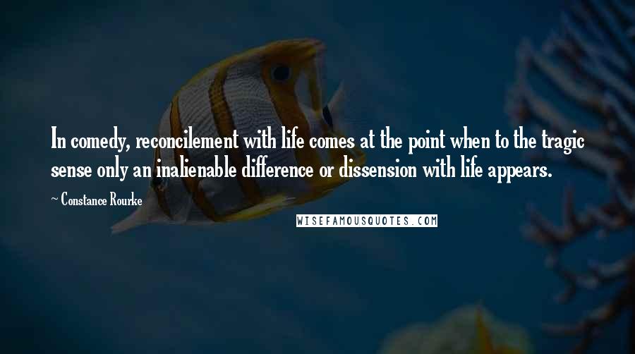 Constance Rourke Quotes: In comedy, reconcilement with life comes at the point when to the tragic sense only an inalienable difference or dissension with life appears.