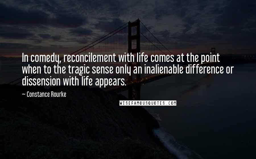 Constance Rourke Quotes: In comedy, reconcilement with life comes at the point when to the tragic sense only an inalienable difference or dissension with life appears.