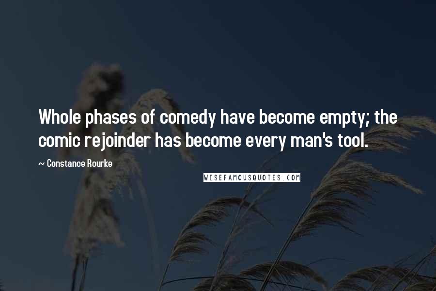 Constance Rourke Quotes: Whole phases of comedy have become empty; the comic rejoinder has become every man's tool.