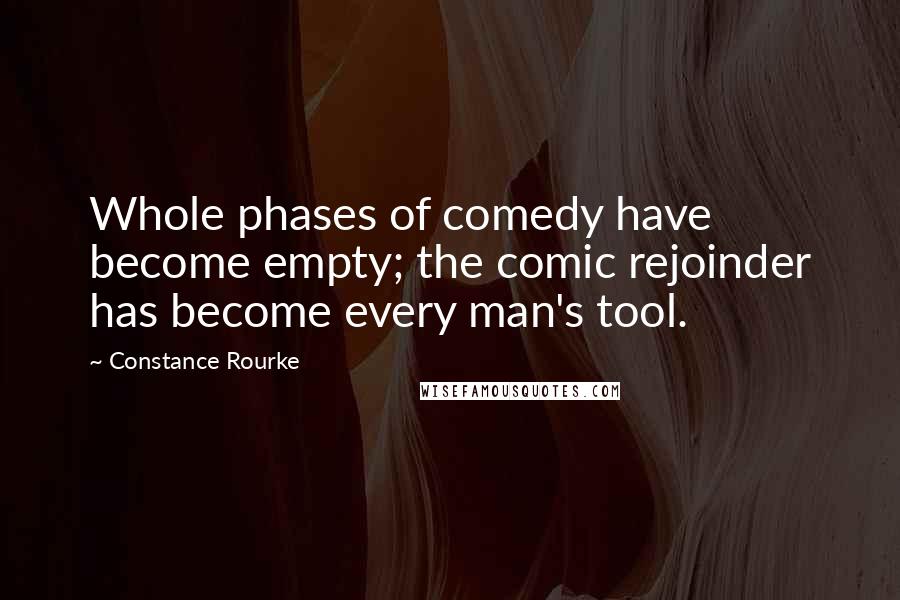 Constance Rourke Quotes: Whole phases of comedy have become empty; the comic rejoinder has become every man's tool.