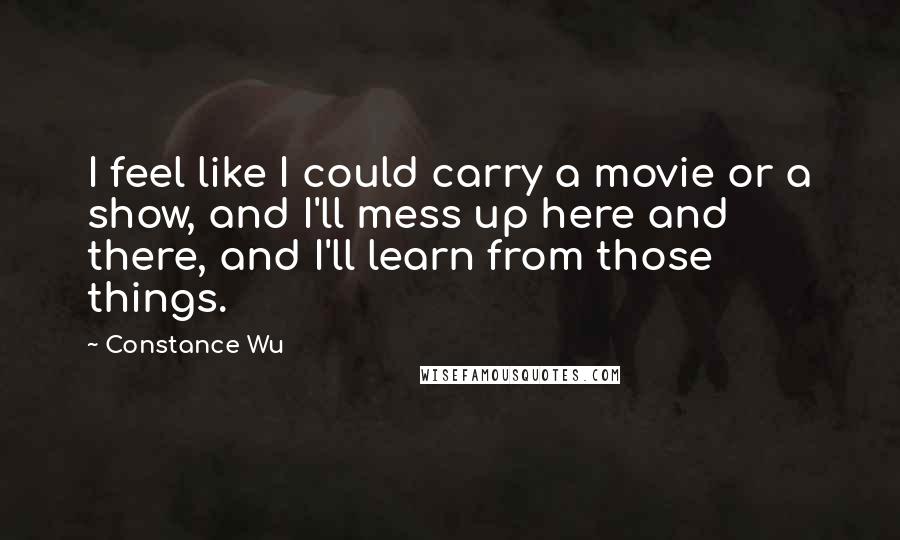 Constance Wu Quotes: I feel like I could carry a movie or a show, and I'll mess up here and there, and I'll learn from those things.