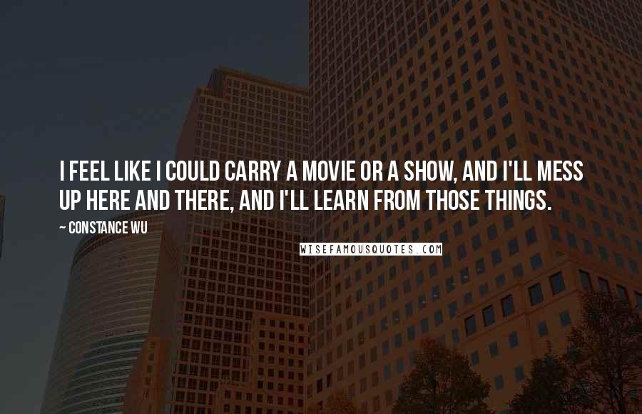 Constance Wu Quotes: I feel like I could carry a movie or a show, and I'll mess up here and there, and I'll learn from those things.