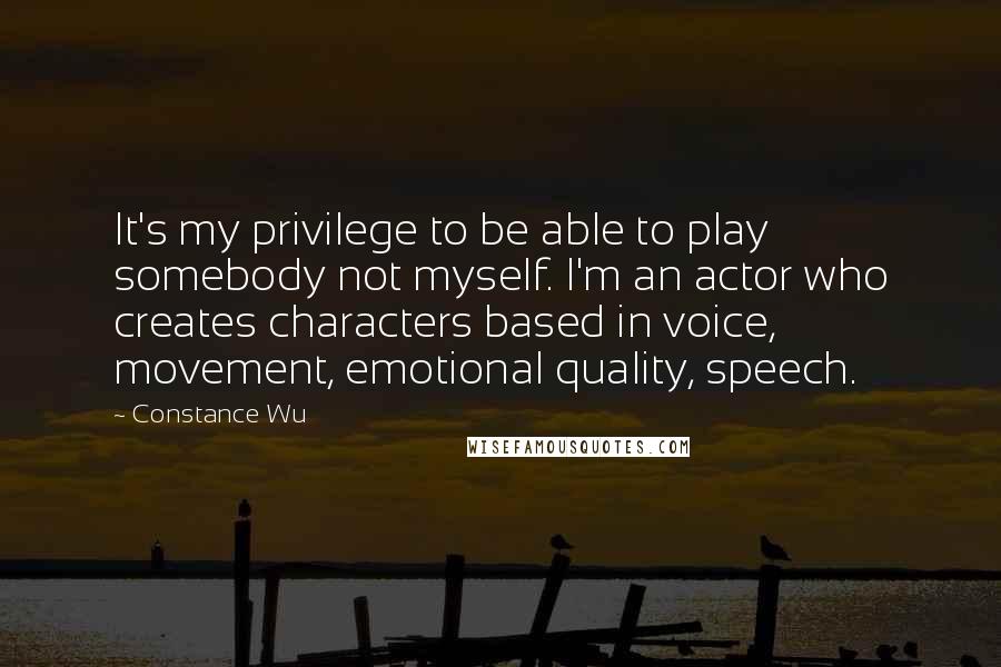 Constance Wu Quotes: It's my privilege to be able to play somebody not myself. I'm an actor who creates characters based in voice, movement, emotional quality, speech.