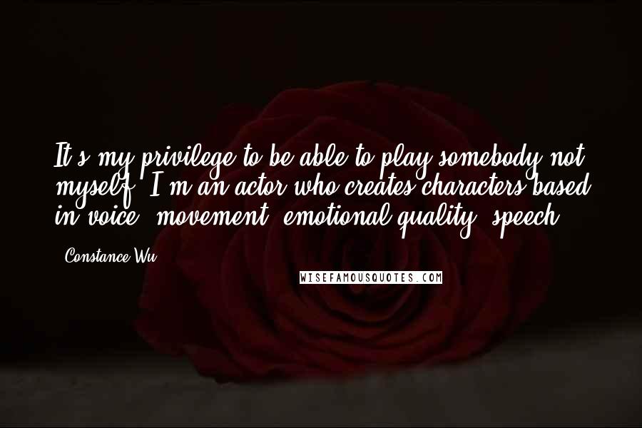 Constance Wu Quotes: It's my privilege to be able to play somebody not myself. I'm an actor who creates characters based in voice, movement, emotional quality, speech.