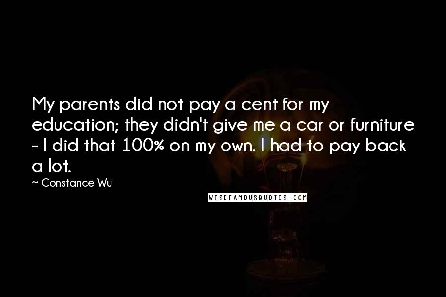 Constance Wu Quotes: My parents did not pay a cent for my education; they didn't give me a car or furniture - I did that 100% on my own. I had to pay back a lot.