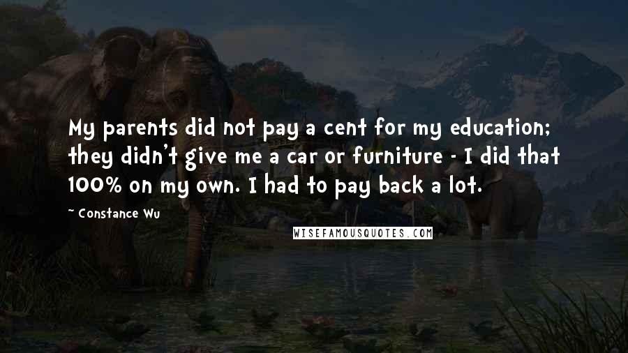 Constance Wu Quotes: My parents did not pay a cent for my education; they didn't give me a car or furniture - I did that 100% on my own. I had to pay back a lot.