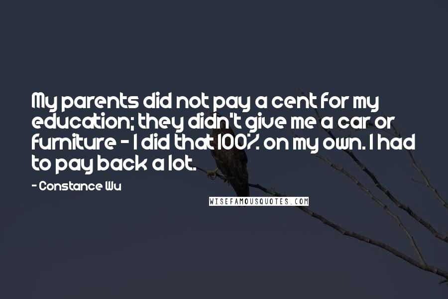 Constance Wu Quotes: My parents did not pay a cent for my education; they didn't give me a car or furniture - I did that 100% on my own. I had to pay back a lot.