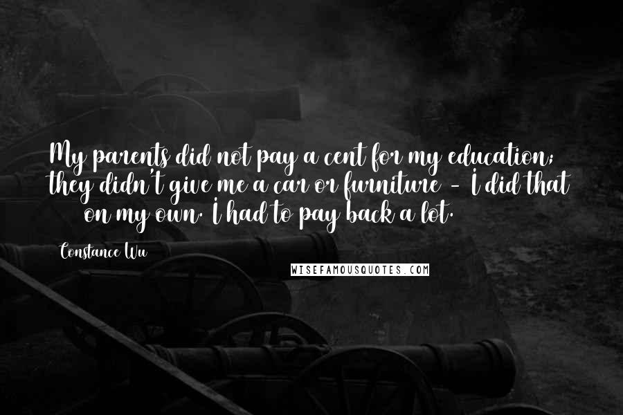 Constance Wu Quotes: My parents did not pay a cent for my education; they didn't give me a car or furniture - I did that 100% on my own. I had to pay back a lot.