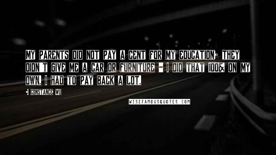 Constance Wu Quotes: My parents did not pay a cent for my education; they didn't give me a car or furniture - I did that 100% on my own. I had to pay back a lot.