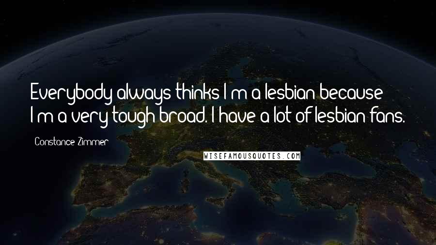 Constance Zimmer Quotes: Everybody always thinks I'm a lesbian because I'm a very tough broad. I have a lot of lesbian fans.