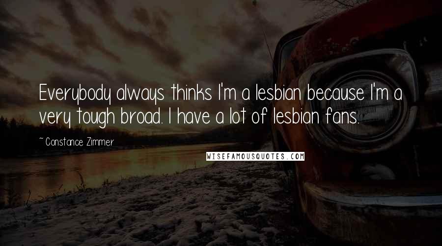 Constance Zimmer Quotes: Everybody always thinks I'm a lesbian because I'm a very tough broad. I have a lot of lesbian fans.