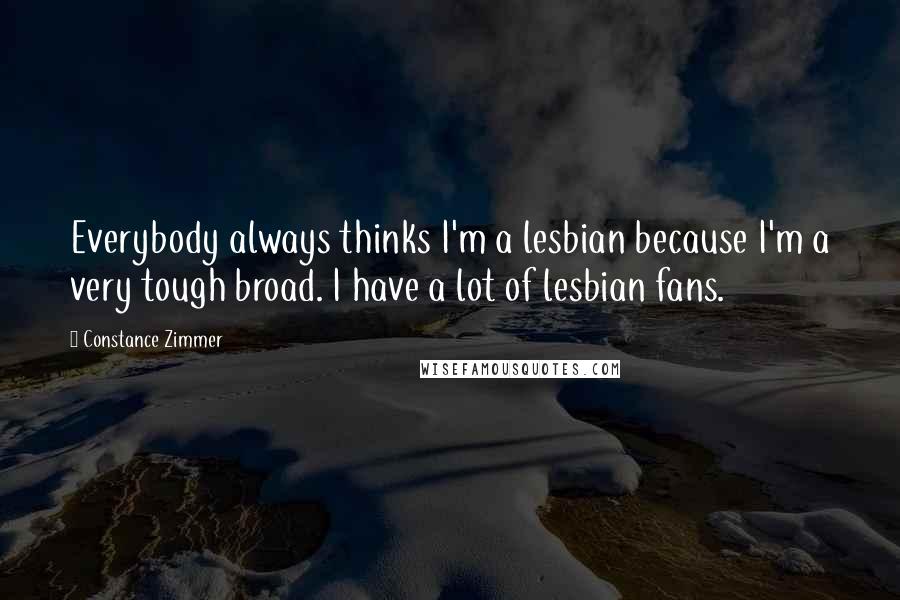 Constance Zimmer Quotes: Everybody always thinks I'm a lesbian because I'm a very tough broad. I have a lot of lesbian fans.