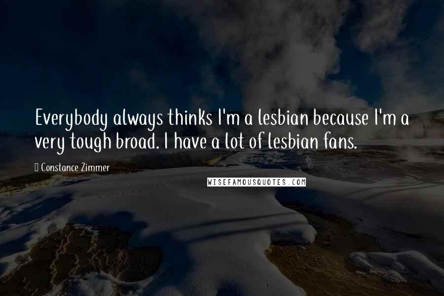 Constance Zimmer Quotes: Everybody always thinks I'm a lesbian because I'm a very tough broad. I have a lot of lesbian fans.