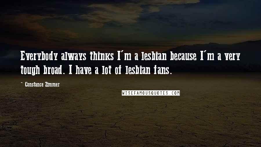 Constance Zimmer Quotes: Everybody always thinks I'm a lesbian because I'm a very tough broad. I have a lot of lesbian fans.