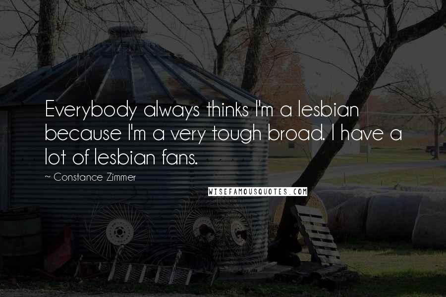 Constance Zimmer Quotes: Everybody always thinks I'm a lesbian because I'm a very tough broad. I have a lot of lesbian fans.