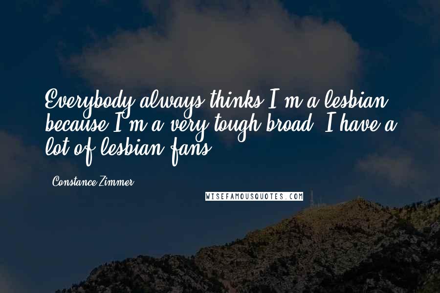 Constance Zimmer Quotes: Everybody always thinks I'm a lesbian because I'm a very tough broad. I have a lot of lesbian fans.