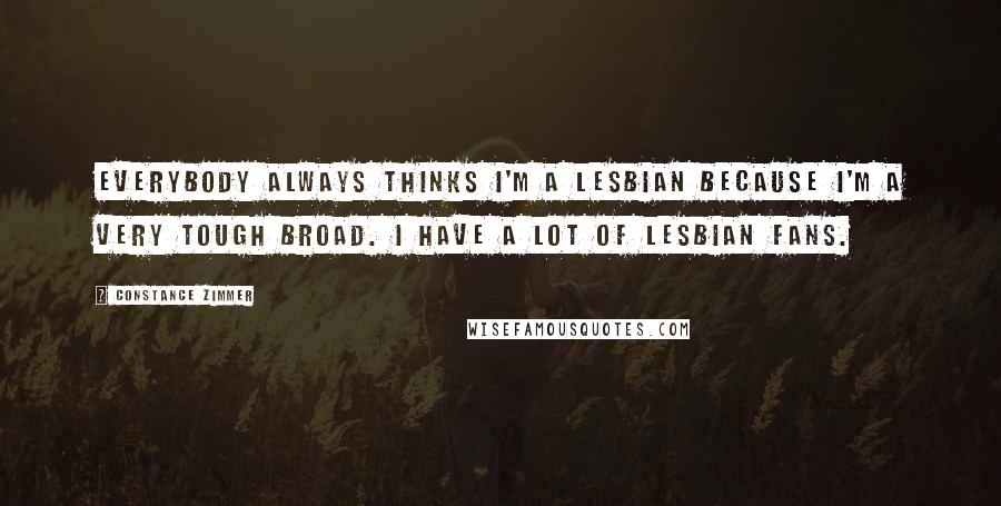 Constance Zimmer Quotes: Everybody always thinks I'm a lesbian because I'm a very tough broad. I have a lot of lesbian fans.