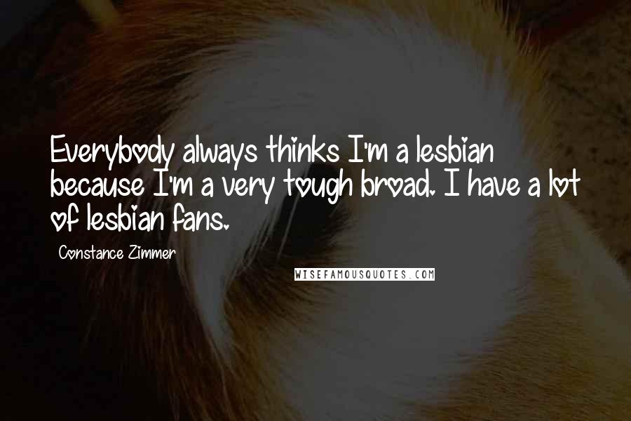 Constance Zimmer Quotes: Everybody always thinks I'm a lesbian because I'm a very tough broad. I have a lot of lesbian fans.