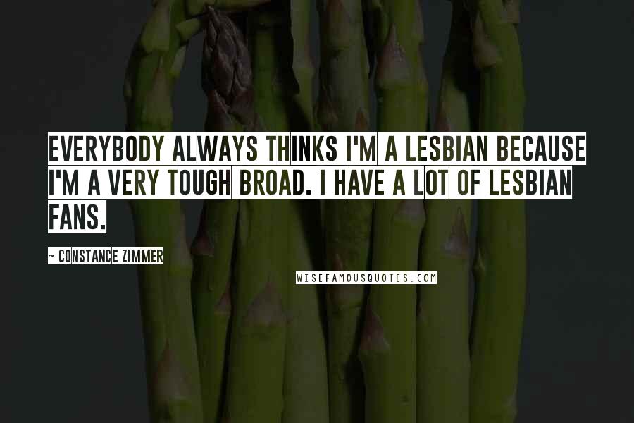 Constance Zimmer Quotes: Everybody always thinks I'm a lesbian because I'm a very tough broad. I have a lot of lesbian fans.