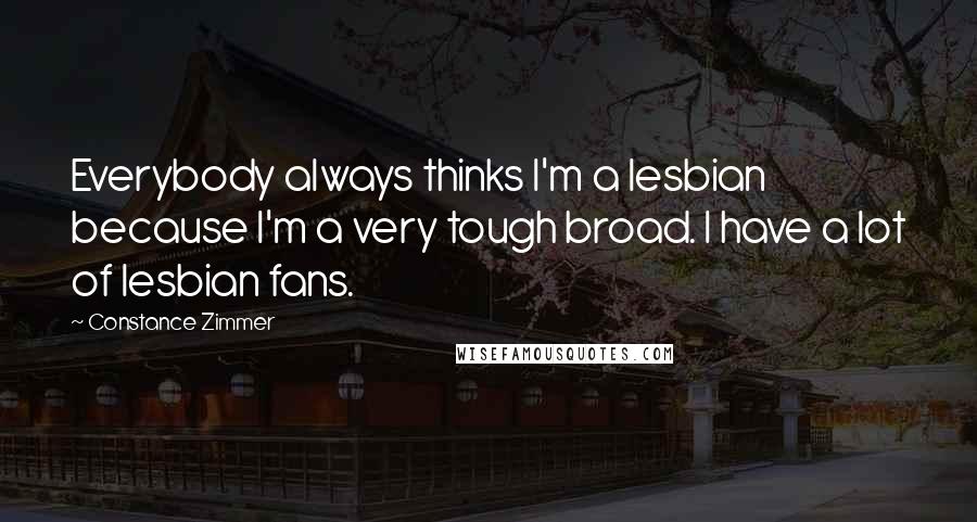 Constance Zimmer Quotes: Everybody always thinks I'm a lesbian because I'm a very tough broad. I have a lot of lesbian fans.