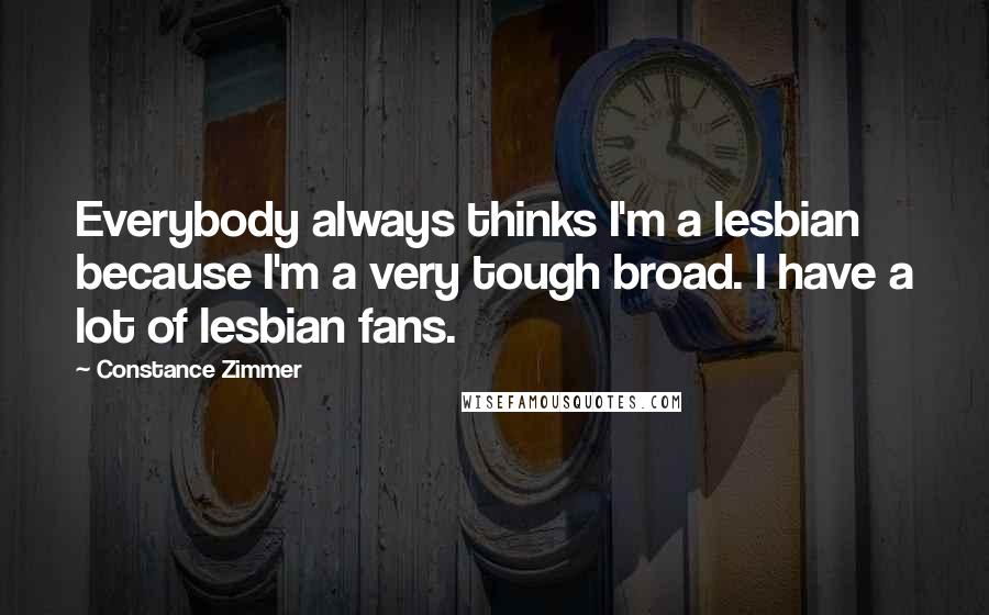 Constance Zimmer Quotes: Everybody always thinks I'm a lesbian because I'm a very tough broad. I have a lot of lesbian fans.