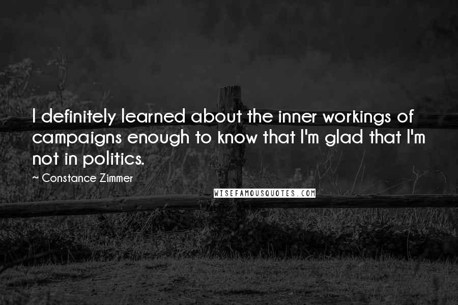 Constance Zimmer Quotes: I definitely learned about the inner workings of campaigns enough to know that I'm glad that I'm not in politics.