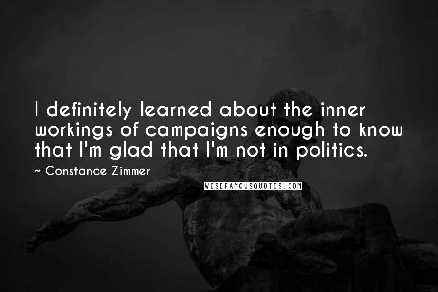 Constance Zimmer Quotes: I definitely learned about the inner workings of campaigns enough to know that I'm glad that I'm not in politics.