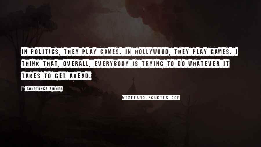 Constance Zimmer Quotes: In politics, they play games. In Hollywood, they play games. I think that, overall, everybody is trying to do whatever it takes to get ahead.