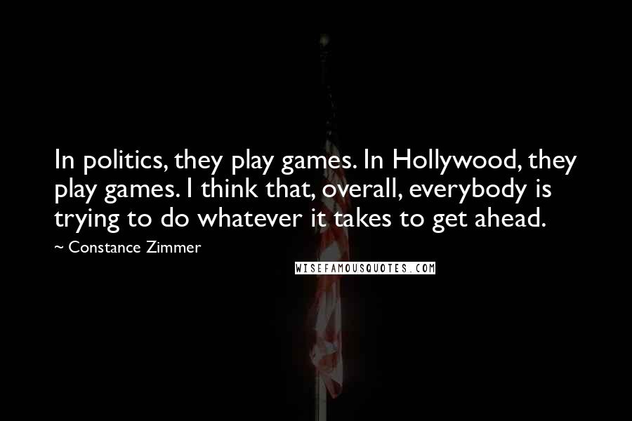 Constance Zimmer Quotes: In politics, they play games. In Hollywood, they play games. I think that, overall, everybody is trying to do whatever it takes to get ahead.