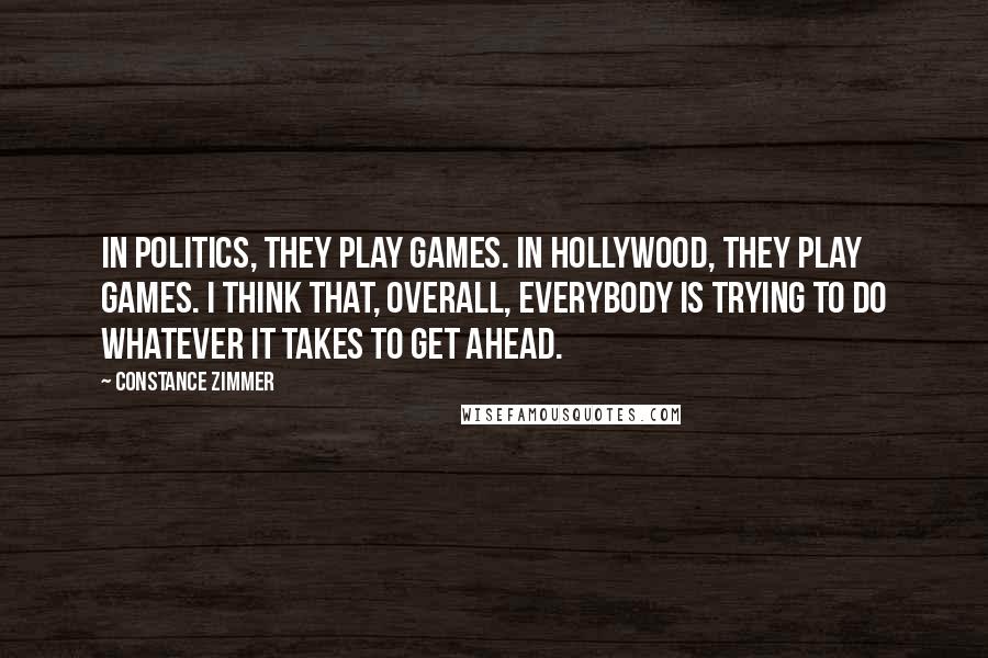 Constance Zimmer Quotes: In politics, they play games. In Hollywood, they play games. I think that, overall, everybody is trying to do whatever it takes to get ahead.