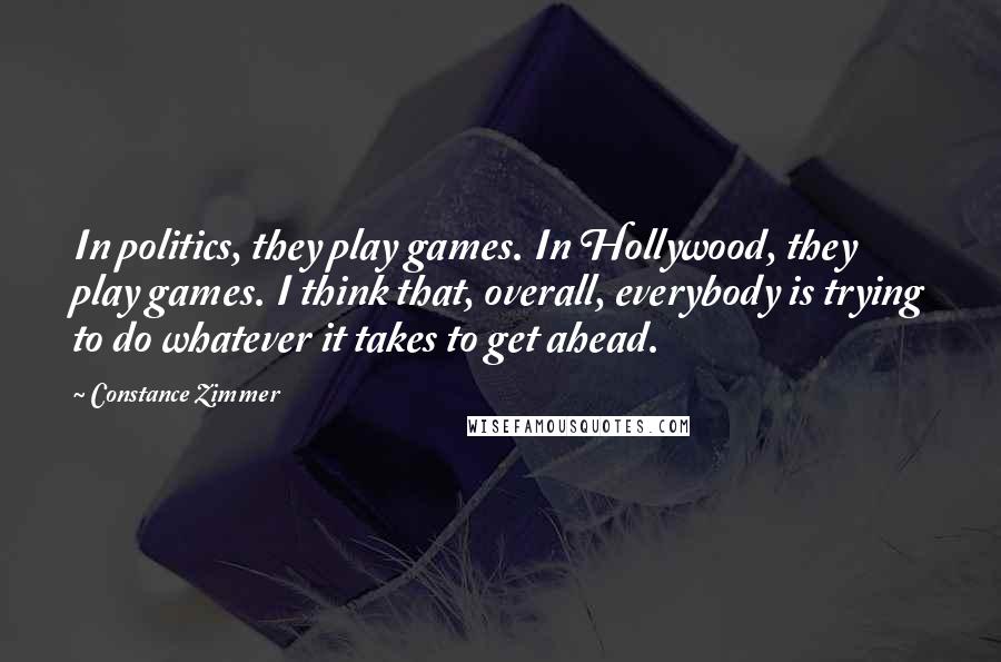 Constance Zimmer Quotes: In politics, they play games. In Hollywood, they play games. I think that, overall, everybody is trying to do whatever it takes to get ahead.