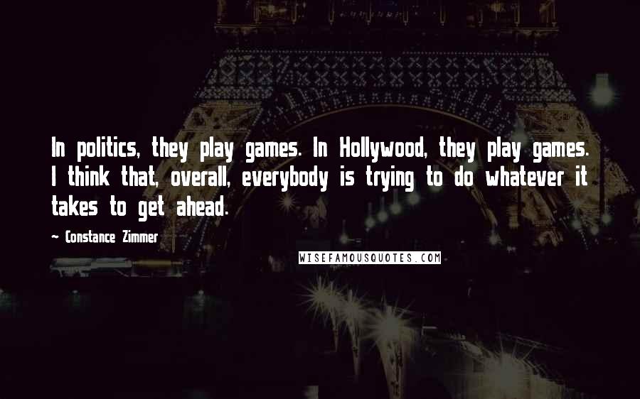 Constance Zimmer Quotes: In politics, they play games. In Hollywood, they play games. I think that, overall, everybody is trying to do whatever it takes to get ahead.