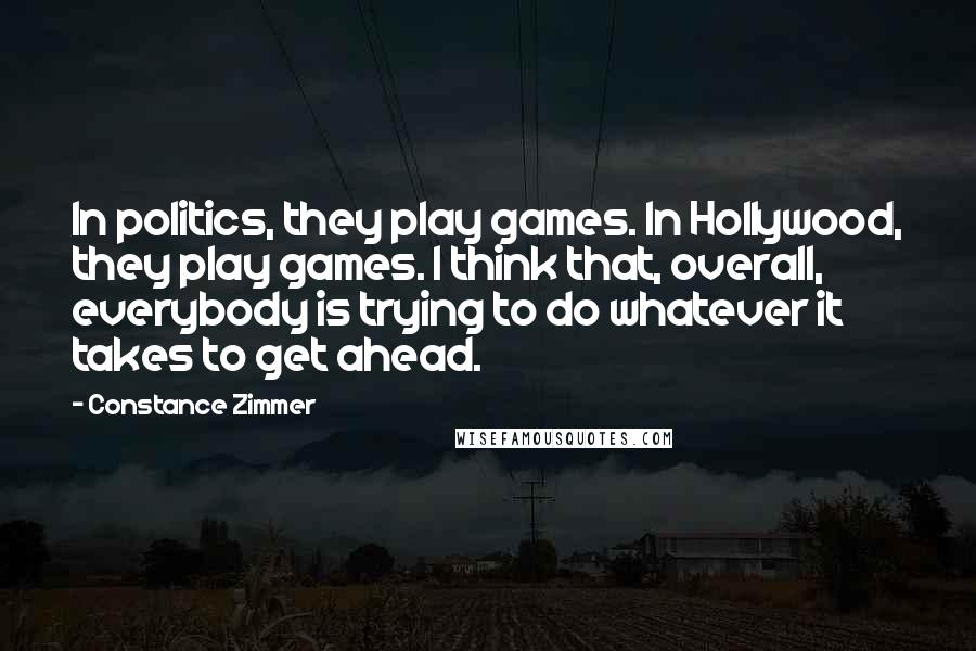 Constance Zimmer Quotes: In politics, they play games. In Hollywood, they play games. I think that, overall, everybody is trying to do whatever it takes to get ahead.