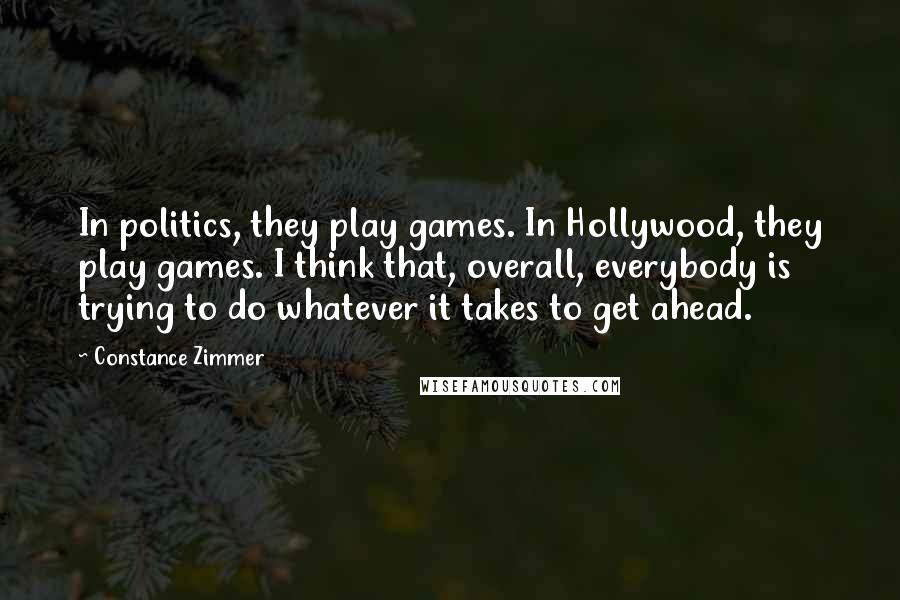 Constance Zimmer Quotes: In politics, they play games. In Hollywood, they play games. I think that, overall, everybody is trying to do whatever it takes to get ahead.