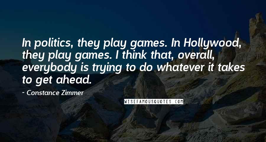 Constance Zimmer Quotes: In politics, they play games. In Hollywood, they play games. I think that, overall, everybody is trying to do whatever it takes to get ahead.