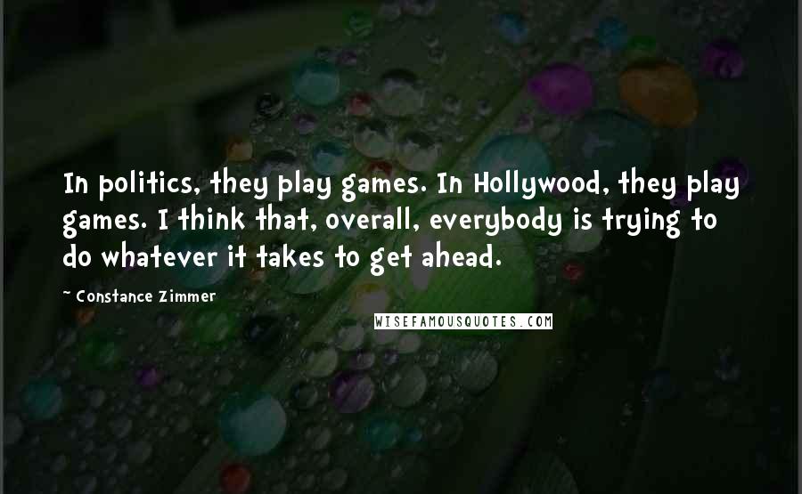 Constance Zimmer Quotes: In politics, they play games. In Hollywood, they play games. I think that, overall, everybody is trying to do whatever it takes to get ahead.