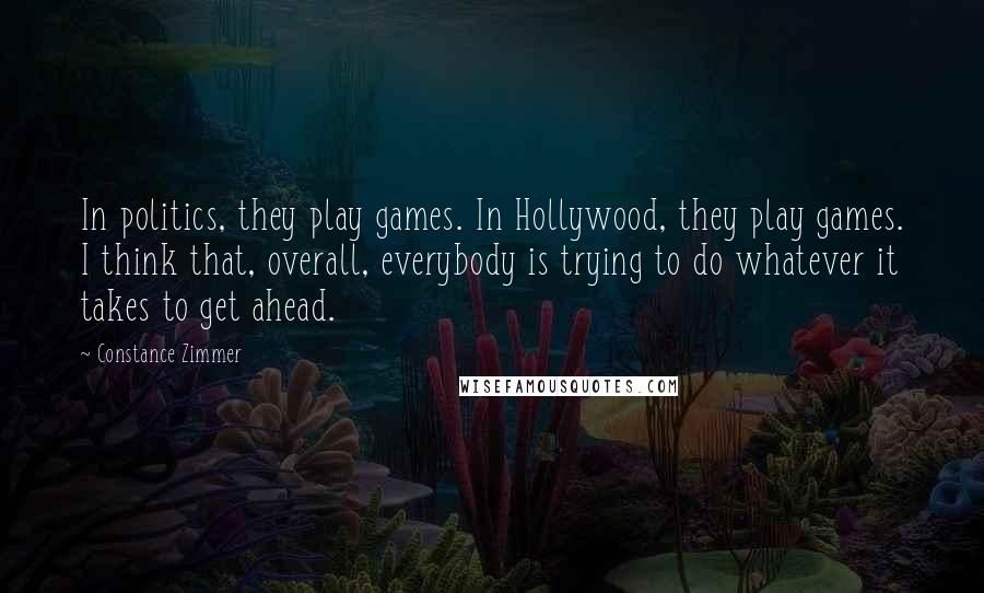 Constance Zimmer Quotes: In politics, they play games. In Hollywood, they play games. I think that, overall, everybody is trying to do whatever it takes to get ahead.