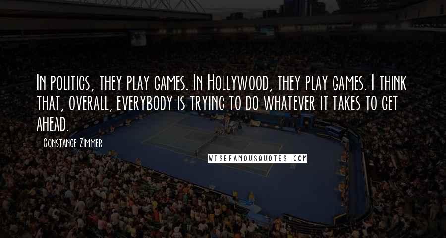 Constance Zimmer Quotes: In politics, they play games. In Hollywood, they play games. I think that, overall, everybody is trying to do whatever it takes to get ahead.