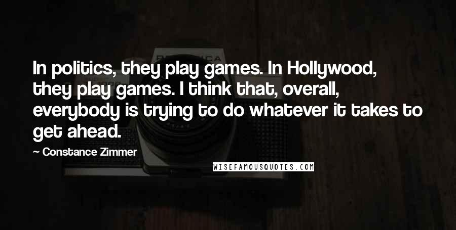 Constance Zimmer Quotes: In politics, they play games. In Hollywood, they play games. I think that, overall, everybody is trying to do whatever it takes to get ahead.