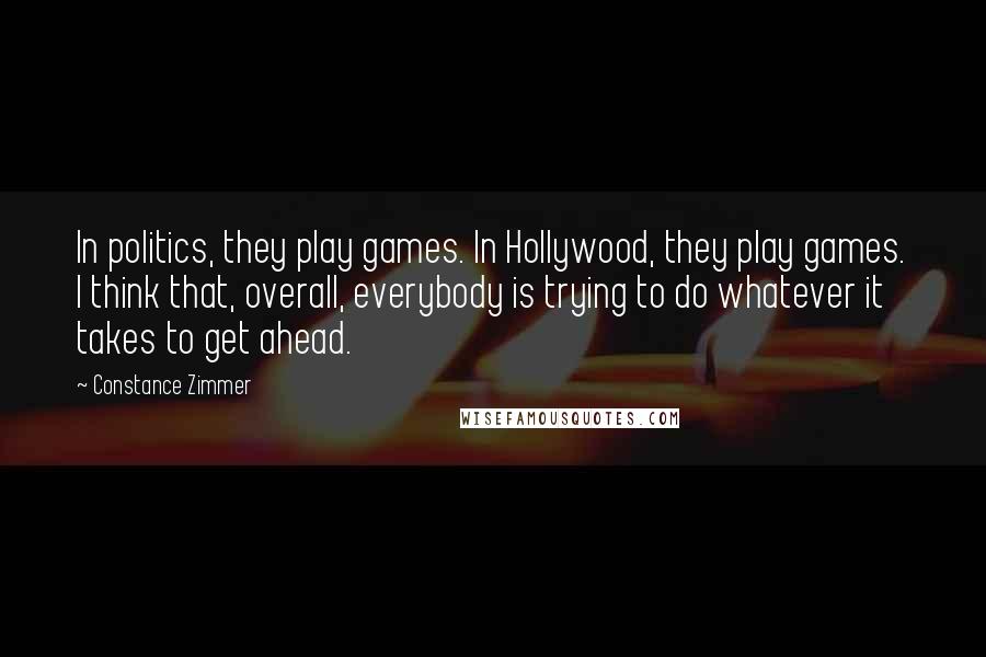 Constance Zimmer Quotes: In politics, they play games. In Hollywood, they play games. I think that, overall, everybody is trying to do whatever it takes to get ahead.