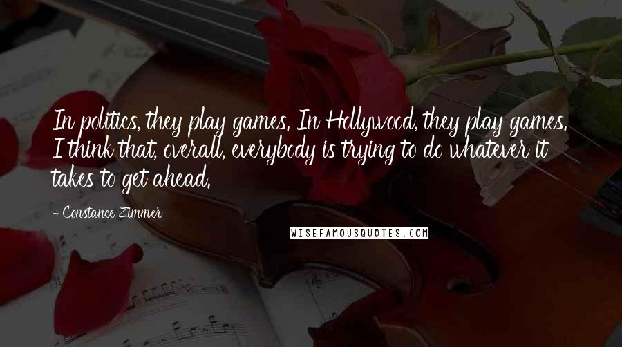 Constance Zimmer Quotes: In politics, they play games. In Hollywood, they play games. I think that, overall, everybody is trying to do whatever it takes to get ahead.