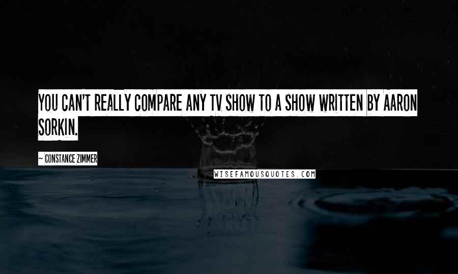 Constance Zimmer Quotes: You can't really compare any TV show to a show written by Aaron Sorkin.