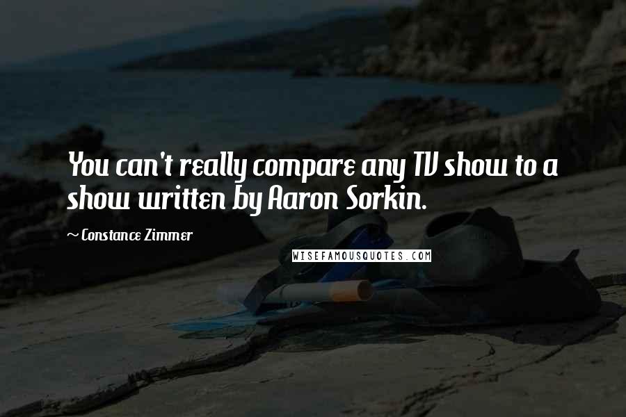 Constance Zimmer Quotes: You can't really compare any TV show to a show written by Aaron Sorkin.