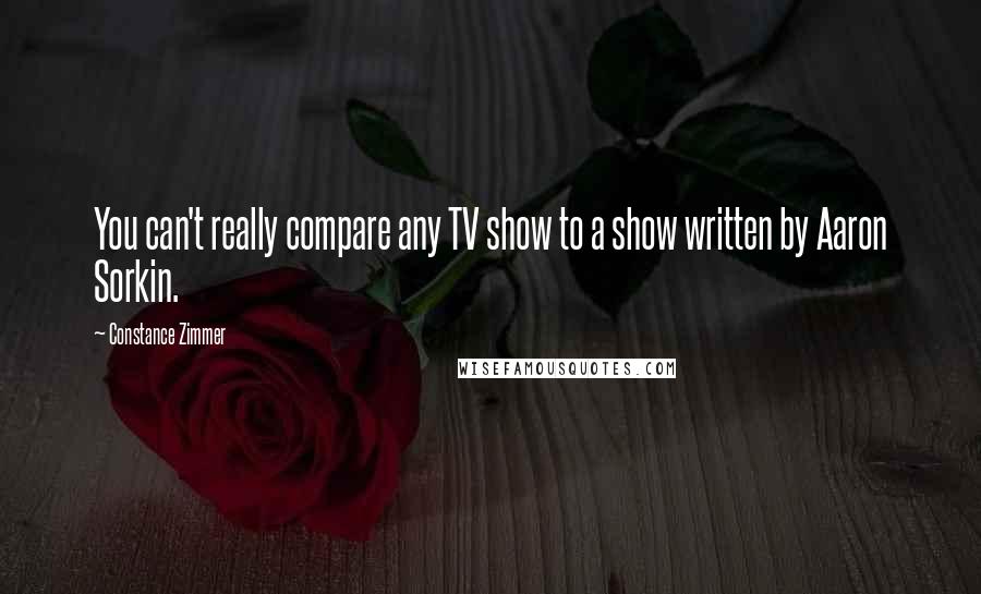 Constance Zimmer Quotes: You can't really compare any TV show to a show written by Aaron Sorkin.