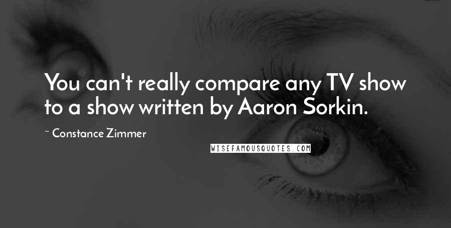 Constance Zimmer Quotes: You can't really compare any TV show to a show written by Aaron Sorkin.