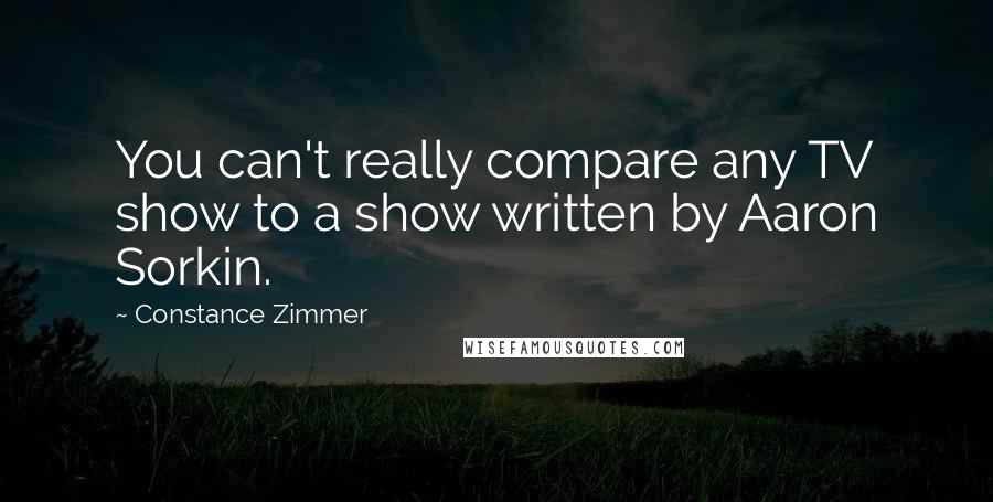 Constance Zimmer Quotes: You can't really compare any TV show to a show written by Aaron Sorkin.