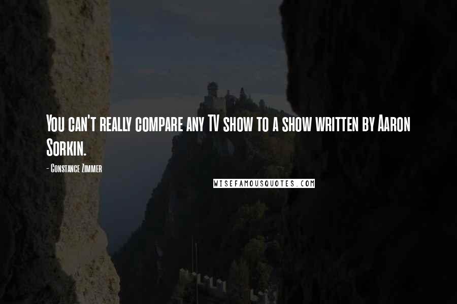 Constance Zimmer Quotes: You can't really compare any TV show to a show written by Aaron Sorkin.